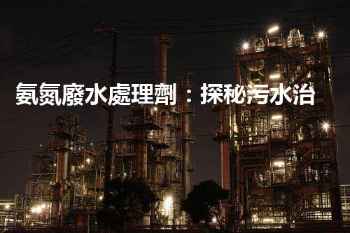 氨氮廢水處理劑：探秘污水治理背后的神奇力量？
